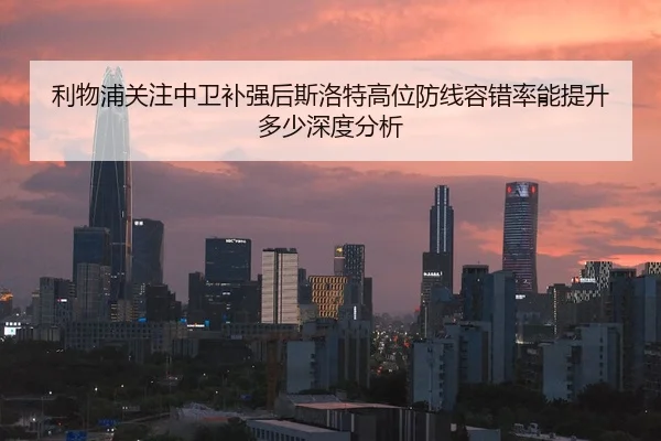 利物浦关注中卫补强后斯洛特高位防线容错率能提升多少深度分析